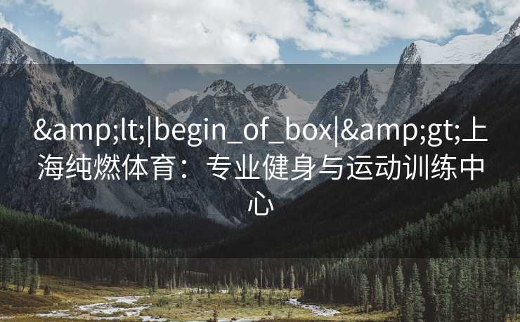 &lt;|begin_of_box|&gt;上海纯燃体育：专业健身与运动训练中心
