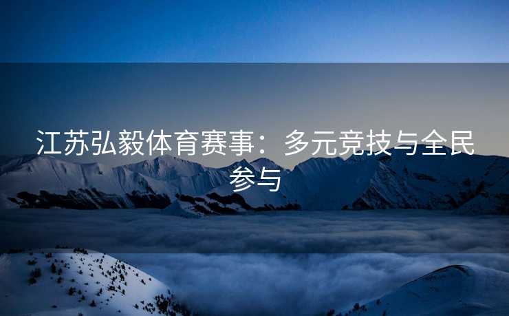 江苏弘毅体育赛事：多元竞技与全民参与