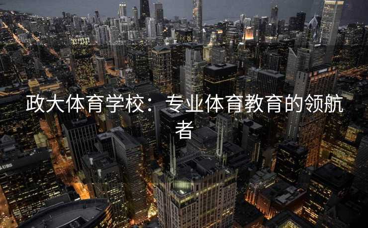 政大体育学校：专业体育教育的领航者