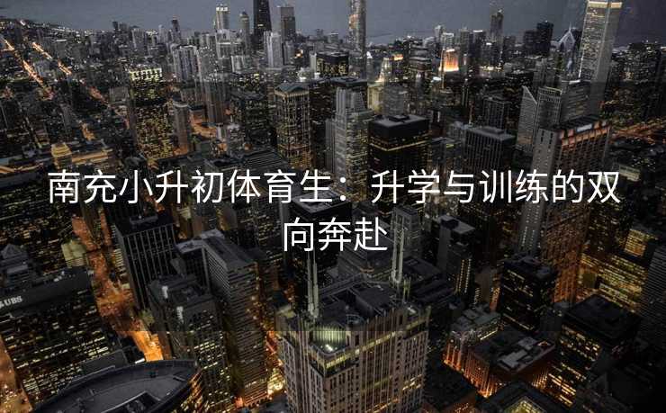 南充小升初体育生：升学与训练的双向奔赴