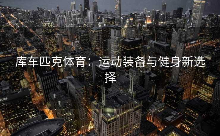 库车匹克体育：运动装备与健身新选择
