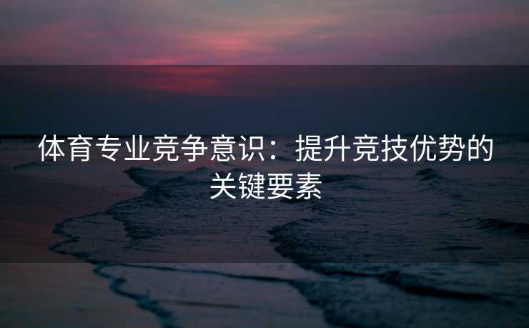 体育专业竞争意识：提升竞技优势的关键要素