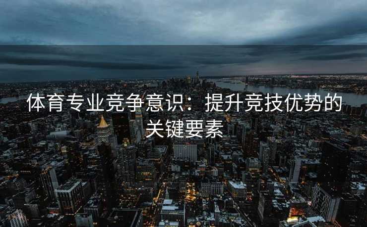 体育专业竞争意识：提升竞技优势的关键要素