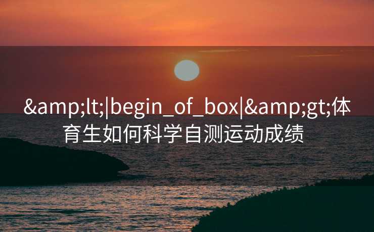 &lt;|begin_of_box|&gt;体育生如何科学自测运动成绩  