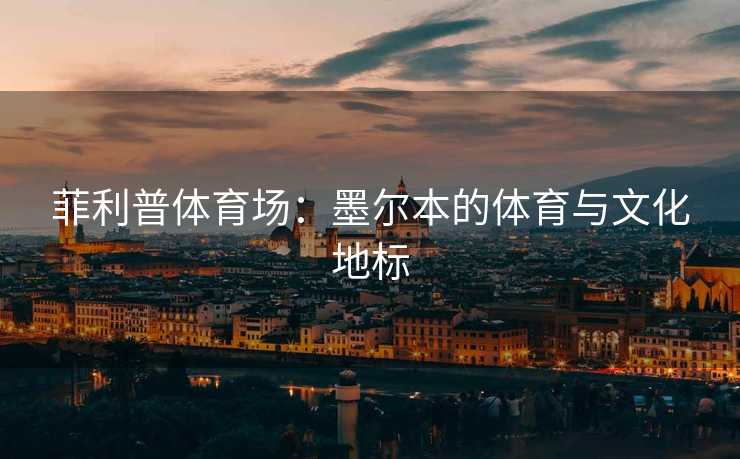 菲利普体育场：墨尔本的体育与文化地标