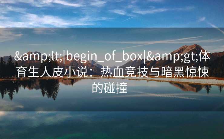 &lt;|begin_of_box|&gt;体育生人皮小说：热血竞技与暗黑惊悚的碰撞  