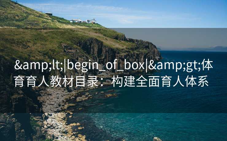 &lt;|begin_of_box|&gt;体育育人教材目录：构建全面育人体系  