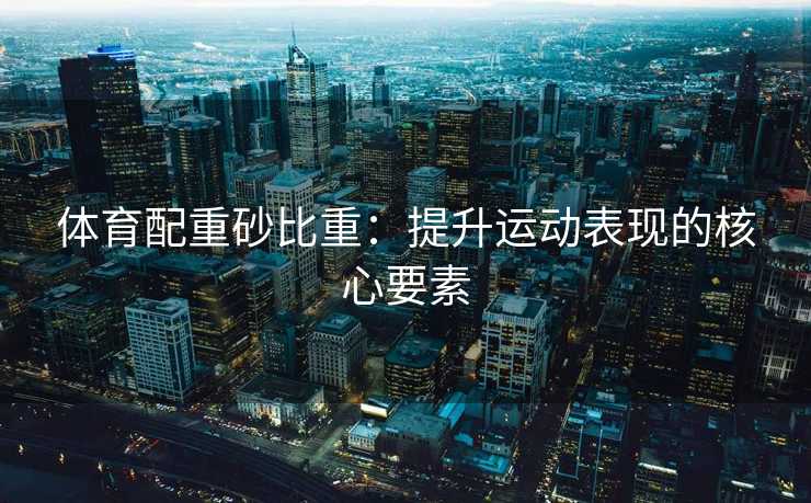 体育配重砂比重：提升运动表现的核心要素