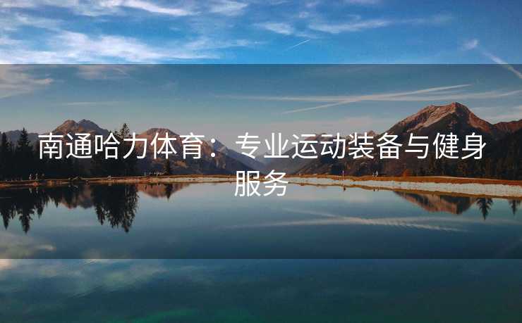 南通哈力体育：专业运动装备与健身服务