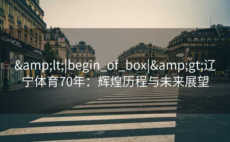 &lt;|begin_of_box|&gt;辽宁体育70年：辉煌历程与未来展望