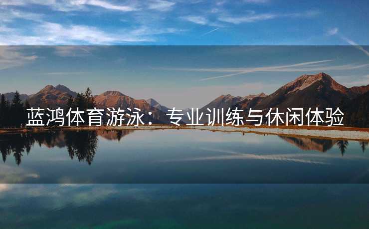蓝鸿体育游泳：专业训练与休闲体验