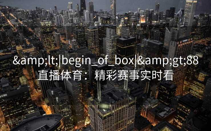 &lt;|begin_of_box|&gt;88直播体育：精彩赛事实时看