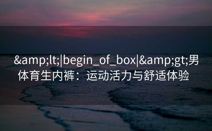 &lt;|begin_of_box|&gt;男体育生内裤：运动活力与舒适体验  