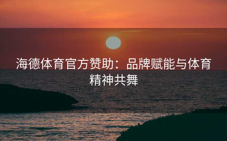 海德体育官方赞助：品牌赋能与体育精神共舞