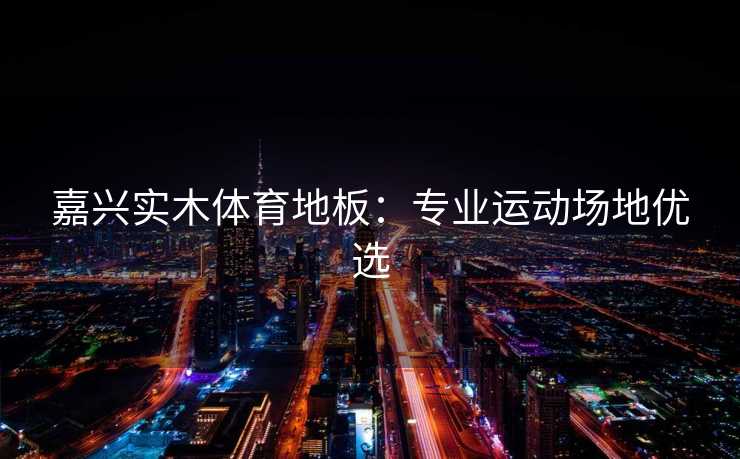 嘉兴实木体育地板：专业运动场地优选
