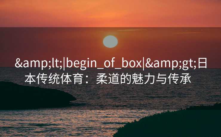 &lt;|begin_of_box|&gt;日本传统体育：柔道的魅力与传承  