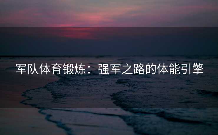 军队体育锻炼：强军之路的体能引擎
