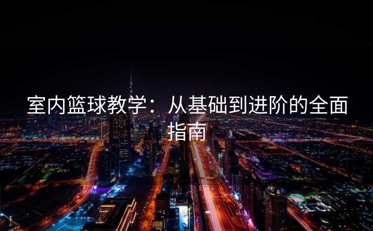 室内篮球教学：从基础到进阶的全面指南
