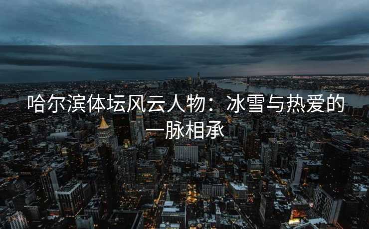 哈尔滨体坛风云人物：冰雪与热爱的一脉相承