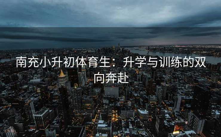 南充小升初体育生：升学与训练的双向奔赴