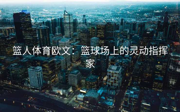 篮人体育欧文：篮球场上的灵动指挥家
