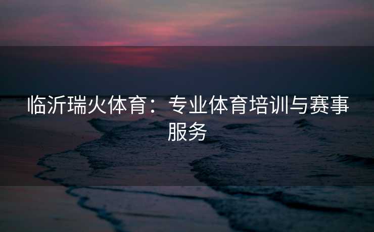 临沂瑞火体育：专业体育培训与赛事服务