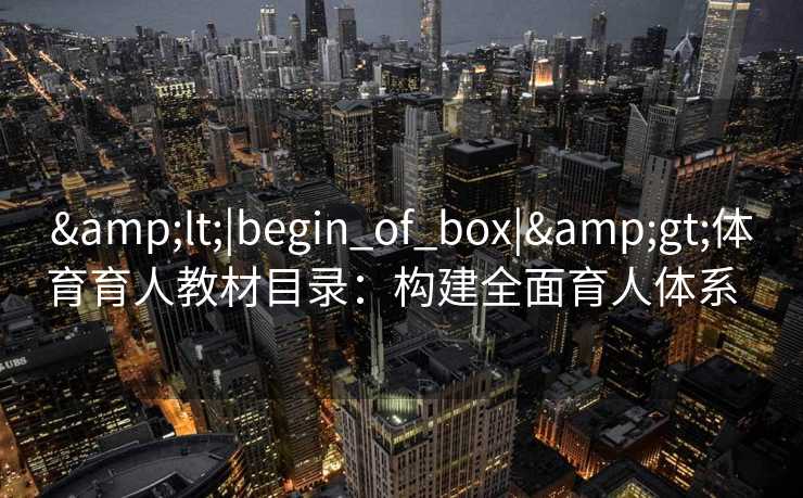 &lt;|begin_of_box|&gt;体育育人教材目录：构建全面育人体系  