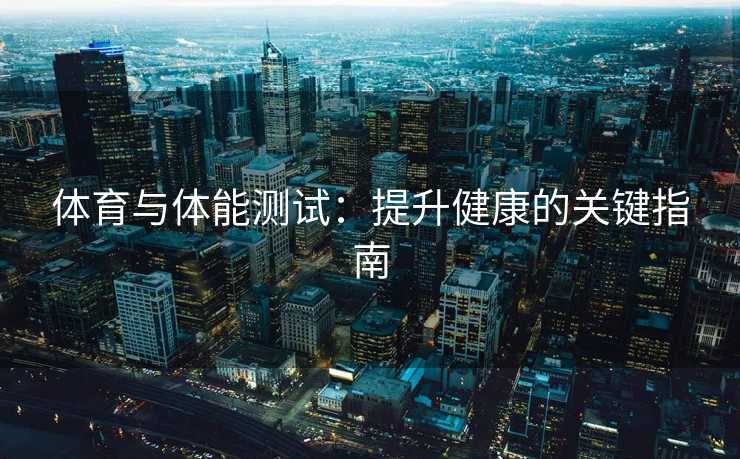 体育与体能测试：提升健康的关键指南