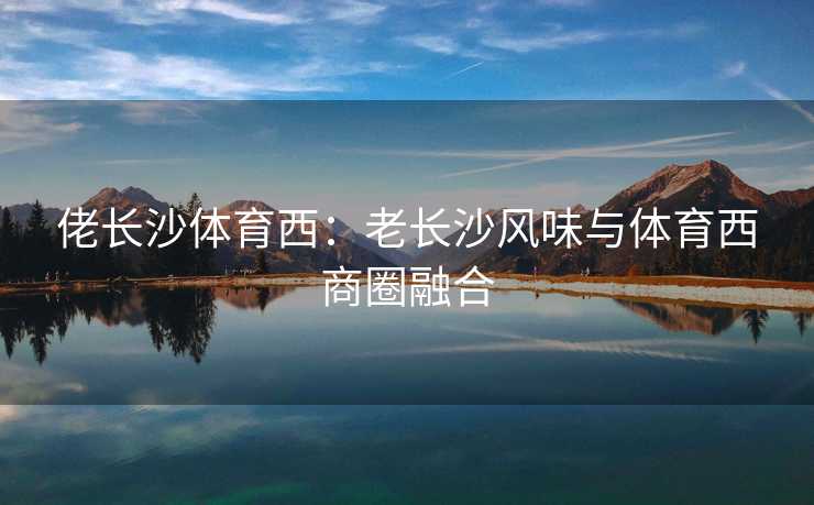 佬长沙体育西：老长沙风味与体育西商圈融合