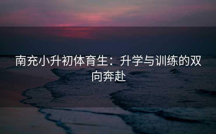 南充小升初体育生：升学与训练的双向奔赴