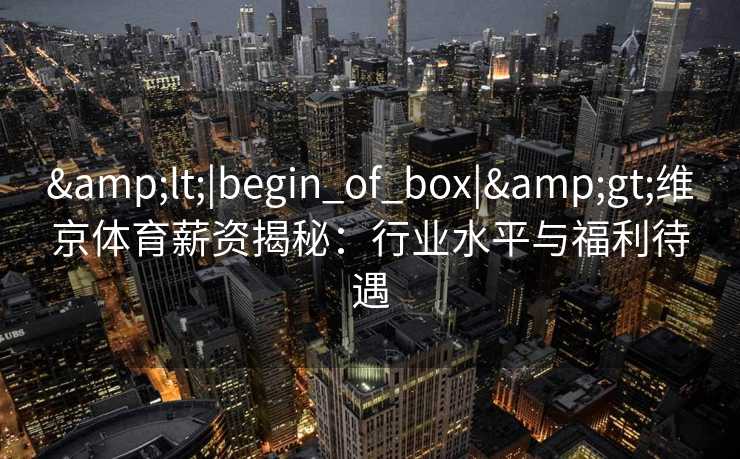 &lt;|begin_of_box|&gt;维京体育薪资揭秘：行业水平与福利待遇
