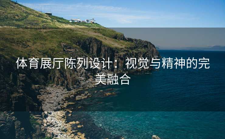 体育展厅陈列设计：视觉与精神的完美融合