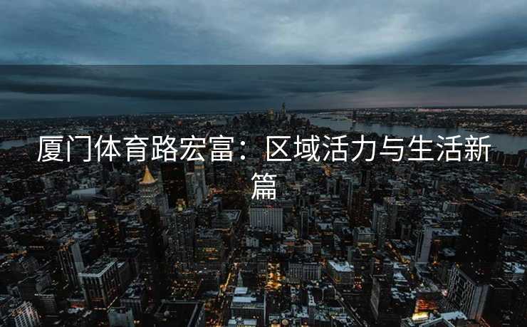 厦门体育路宏富：区域活力与生活新篇