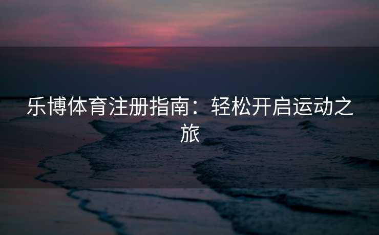 乐博体育注册指南：轻松开启运动之旅