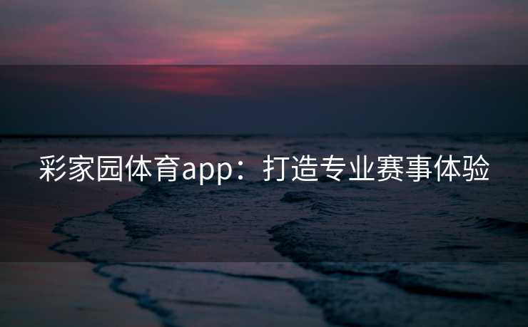 彩家园体育app：打造专业赛事体验
