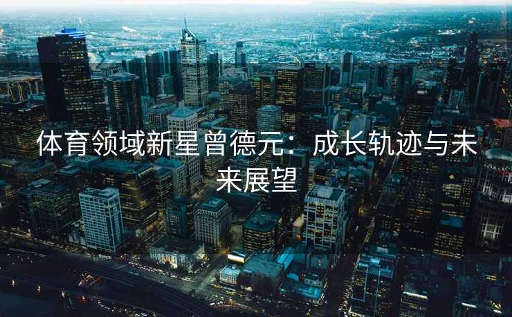 体育领域新星曾德元：成长轨迹与未来展望