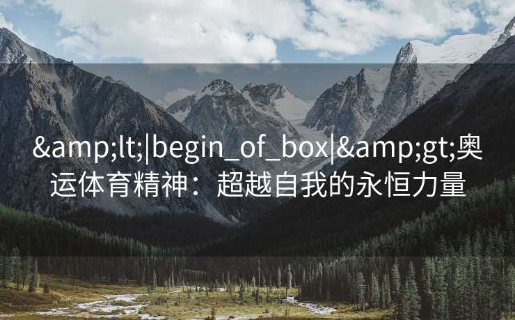 &lt;|begin_of_box|&gt;奥运体育精神：超越自我的永恒力量