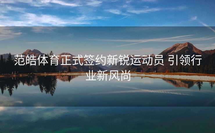 范皓体育正式签约新锐运动员 引领行业新风尚