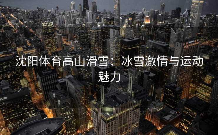 沈阳体育高山滑雪：冰雪激情与运动魅力