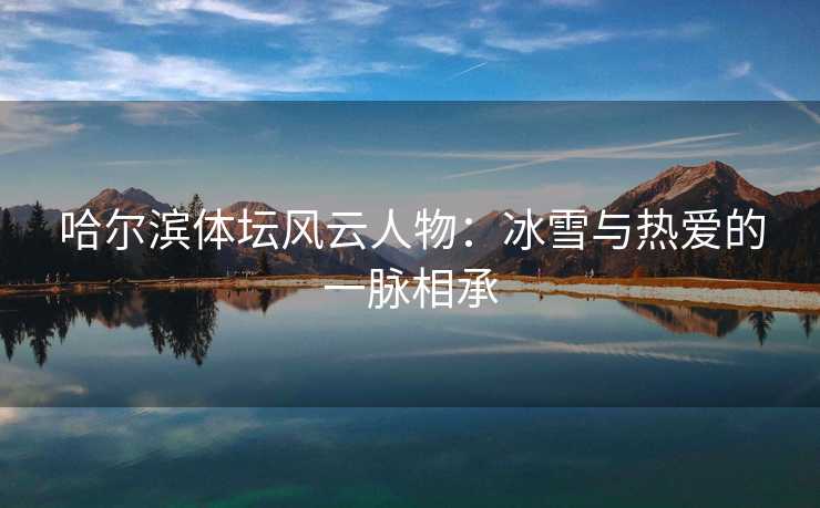 哈尔滨体坛风云人物：冰雪与热爱的一脉相承