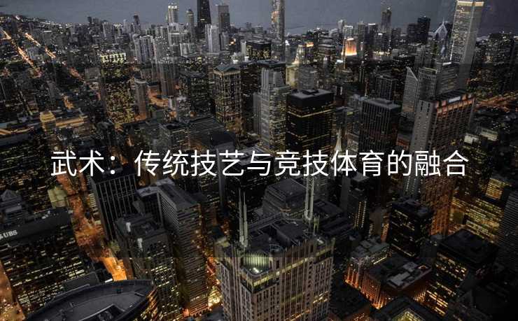 武术：传统技艺与竞技体育的融合