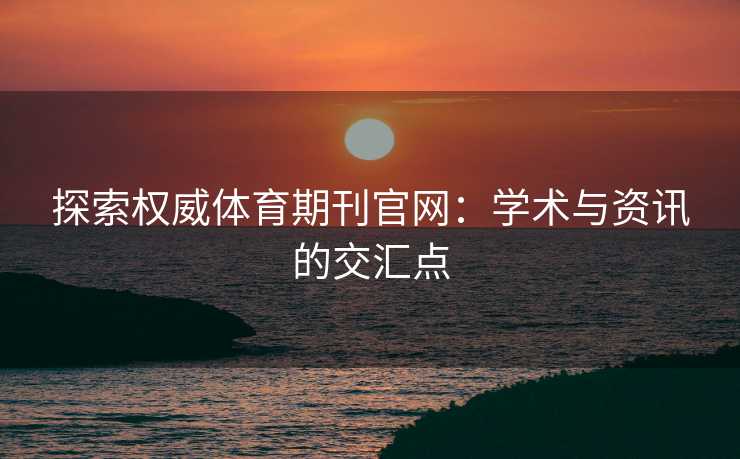 探索权威体育期刊官网：学术与资讯的交汇点