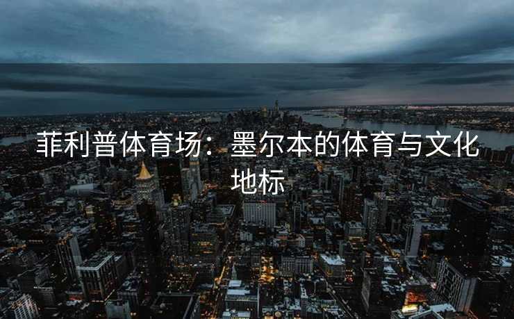 菲利普体育场：墨尔本的体育与文化地标