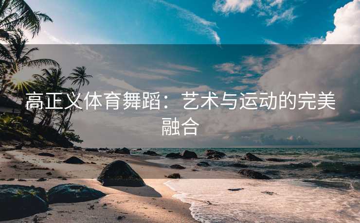 高正义体育舞蹈：艺术与运动的完美融合