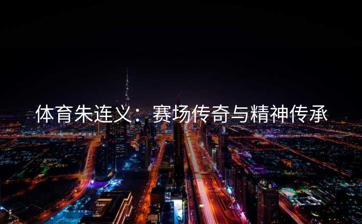 体育朱连义：赛场传奇与精神传承
