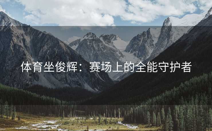 体育坐俊辉：赛场上的全能守护者