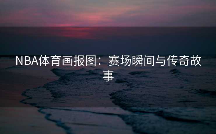 NBA体育画报图：赛场瞬间与传奇故事