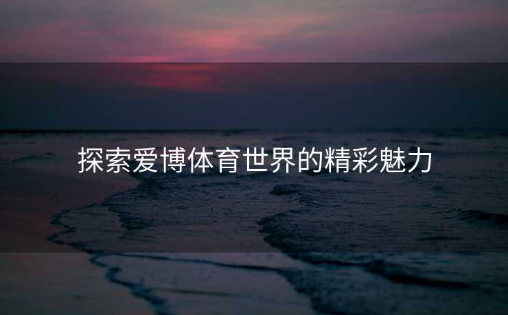 探索爱博体育世界的精彩魅力