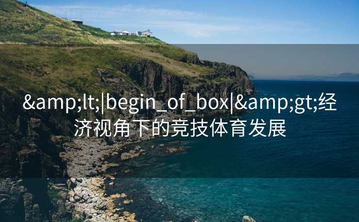 &lt;|begin_of_box|&gt;经济视角下的竞技体育发展