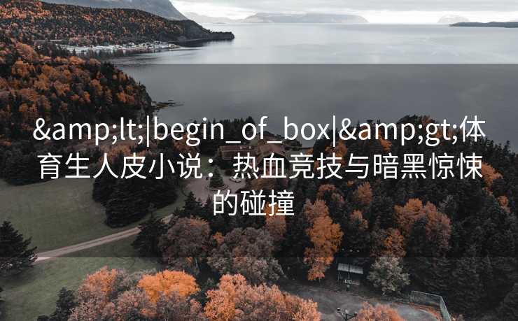 &lt;|begin_of_box|&gt;体育生人皮小说：热血竞技与暗黑惊悚的碰撞  